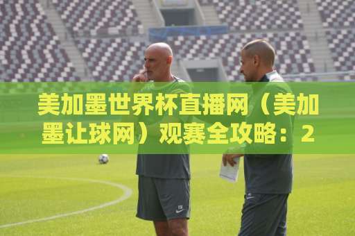 美加墨世界杯直播网（美加墨让球网）观赛全攻略：2026年球迷必看！
