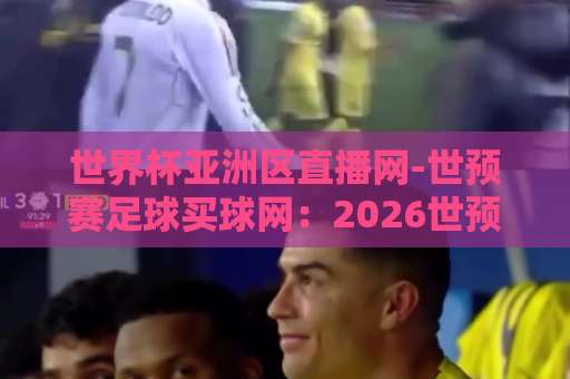 世界杯亚洲区直播网-世预赛足球买球网：2026世预赛观赛与购彩新体验【世界杯亚洲区直播网】全面升级
