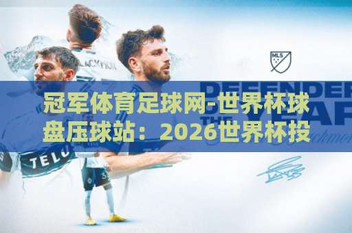 冠军体育足球网-世界杯球盘压球站：2026世界杯投注必看攻略！【冠军体育足球网】专业指南