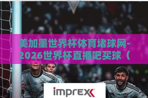 美加墨世界杯体育堵球网-2026世界杯直播吧买球（2026美加墨）观赛指南：别踩坑，这样看球更安心!