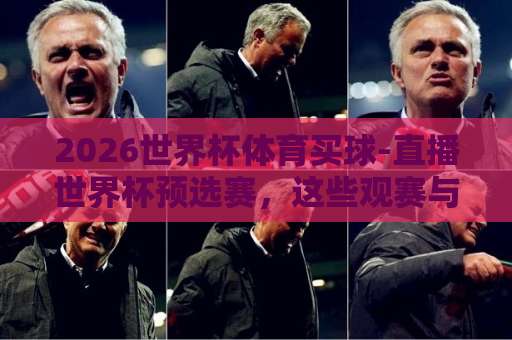 2026世界杯体育买球-直播世界杯预选赛，这些观赛与竞猜技巧你掌握了吗？【2026世界杯】购彩指南
