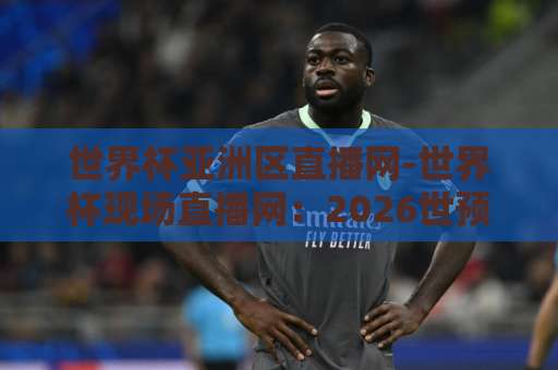 世界杯亚洲区直播网-世界杯现场直播网：2026世预赛观赛攻略【世界杯亚洲区直播网】全面解析