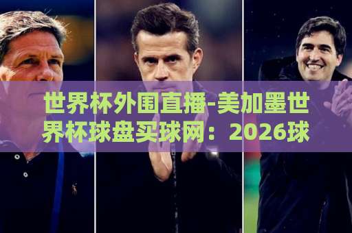 世界杯外围直播-美加墨世界杯球盘买球网:2026球迷必看观赛与投注指南(实用攻略) 世界杯外围直播-美加墨世界杯球盘买球网:2026球迷必看观赛与投注指南(实用攻略)