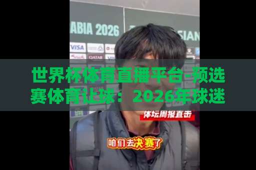 世界杯体育直播平台-预选赛体育让球：2026年球迷必看观赛与投注攻略【世界杯体育直播平台】