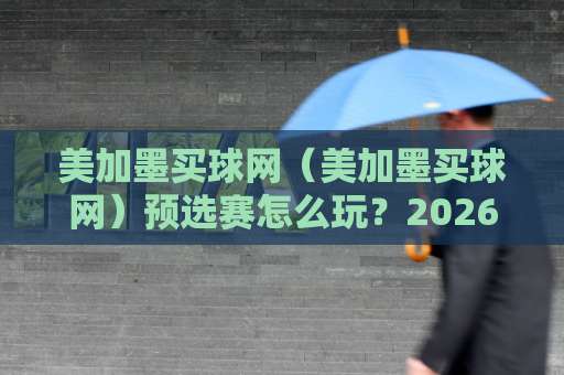 美加墨买球网（美加墨买球网）预选赛怎么玩？2026世界杯前必看攻略