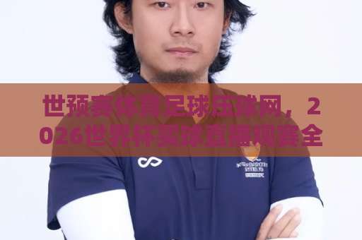 世预赛体育足球压球网，2026世界杯买球直播观赛全攻略【世预赛】实战经验分享