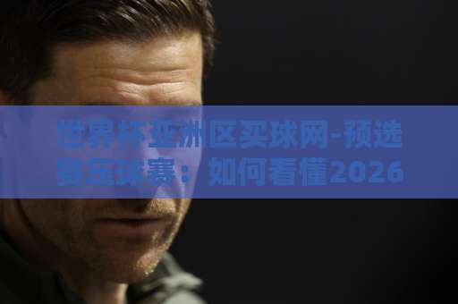 世界杯亚洲区买球网-预选赛压球赛：如何看懂2026年世预赛投注门道？【世界杯亚洲区买球网】实用指南