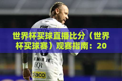 世界杯买球直播比分（世界杯买球赛）观赛指南：2026年看球必备！