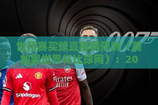 世预赛买球直播网预测(美加墨世界杯比球网):2026世预赛观赛指南与预测分析 世预赛买球直播网预测(美加墨世界杯比球网):2026世预赛观赛指南与预测分析