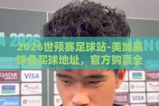 2026世预赛足球站-美加墨球盘买球地址，官方购票全攻略【2026】