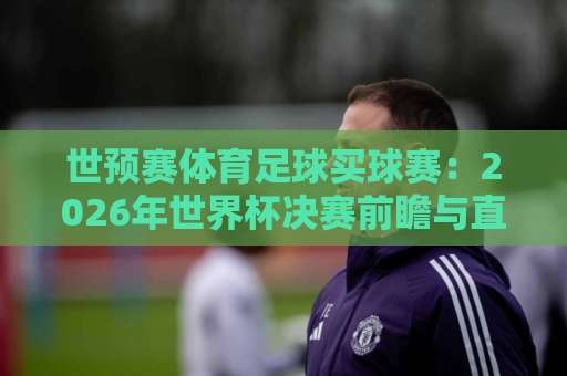 世预赛体育足球买球赛:2026年世界杯决赛前瞻与直播攻略【世界杯买球直播网决赛】 世预赛体育足球买球赛:2026年世界杯决赛前瞻与直播攻略【世界杯买球直播网决赛】