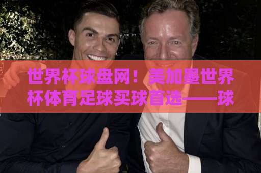 世界杯球盘网！美加墨世界杯体育足球买球首选——球王会买球站全方位解析与实战指南
