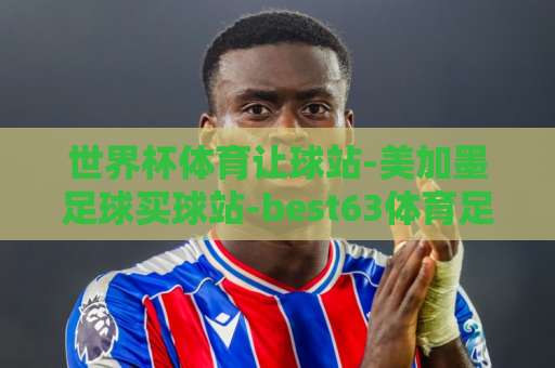 世界杯体育让球站-美加墨足球买球站-best63体育足球压球站，2026观赛指南