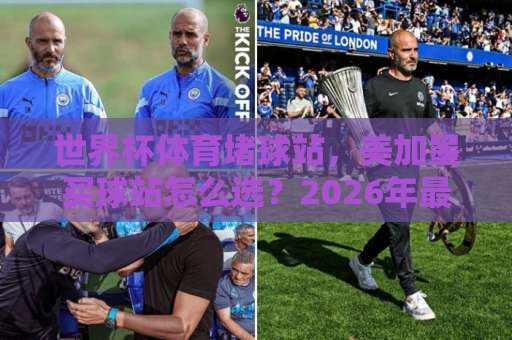 世界杯体育堵球站,美加墨买球站怎么选?2026年最新指南【best63体育足球压球网】亲测体验 世界杯体育堵球站,美加墨买球站怎么选?2026年最新指南【best63体育足球压球网】亲测体验