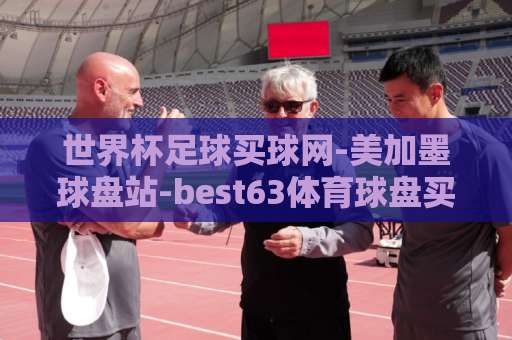 世界杯足球买球网-美加墨球盘站-best63体育球盘买球网:2026美加墨世界杯投注平台全攻略【世界杯足球买球网】如何避坑选对盘? 世界杯足球买球网-美加墨球盘站-best63体育球盘买球网:2026美加墨世界杯投注平台全攻略【世界杯足球买球网】如何避坑选对盘?