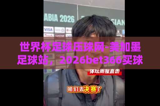 世界杯足球压球网-美加墨足球站，2026bet366买球网靠谱吗？【实战测评】
