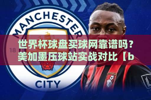 世界杯球盘买球网靠谱吗?美加墨压球站实战对比【bet366球盘网】2026年避坑指南 世界杯球盘买球网靠谱吗?美加墨压球站实战对比【bet366球盘网】2026年避坑指南