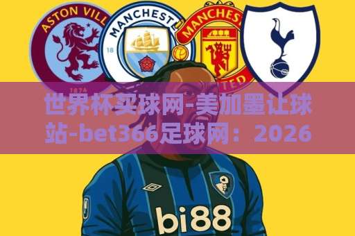 世界杯买球网-美加墨让球站-bet366足球网:2026年球迷必看攻略(关键词+内容) 世界杯买球网-美加墨让球站-bet366足球网:2026年球迷必看攻略(关键词+内容)