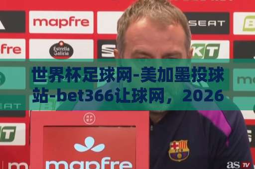 世界杯足球网-美加墨投球站-bet366让球网,2026球迷首选三大平台深度对比 世界杯足球网-美加墨投球站-bet366让球网,2026球迷首选三大平台深度对比