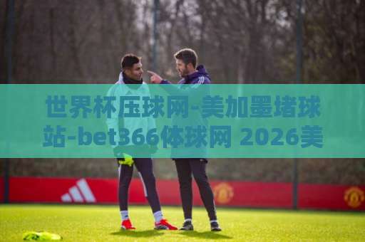 世界杯压球网-美加墨堵球站-bet366体球网 2026美加墨世界杯投注攻略【世界杯压球网】 世界杯压球网-美加墨堵球站-bet366体球网 2026美加墨世界杯投注攻略【世界杯压球网】