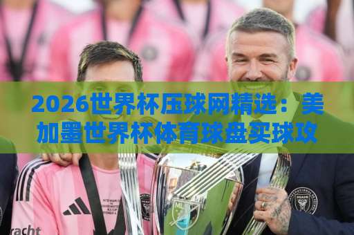 2026世界杯压球网精选：美加墨世界杯体育球盘买球攻略——bt买球站如何选？