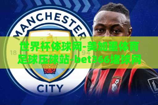 世界杯体球网-美加墨体育足球压球站-bet366堵球网:2026美加墨世界杯观赛与压球指南【世界杯体球网】实用技巧分享 世界杯体球网-美加墨体育足球压球站-bet366堵球网:2026美加墨世界杯观赛与压球指南【世界杯体球网】实用技巧分享