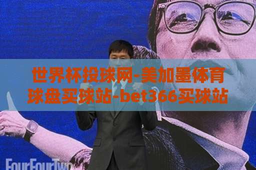 世界杯投球网-美加墨体育球盘买球站-bet366买球站：2026美加墨世界杯期间如何选择？【世界杯投球网】全面评测