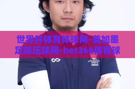 世界杯体育体球网-美加墨足球压球网-bet366体育球盘买球站：2026年观赛与下注新体验【世界杯体育体球网】全面解析