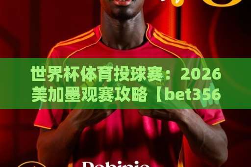 世界杯体育投球赛：2026美加墨观赛攻略【bet356投球站】专业解析