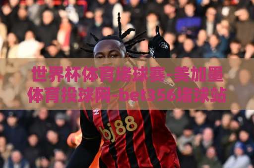 世界杯体育堵球赛-美加墨体育投球网-bet356堵球站 2026美加墨世界杯投注注意事项 【bet356堵球站】