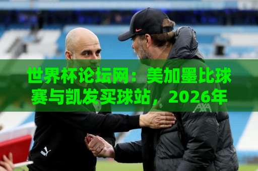 世界杯论坛网：美加墨比球赛与凯发买球站，2026年球迷必看指南！