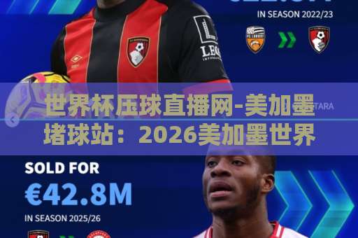 世界杯压球直播网-美加墨堵球站:2026美加墨世界杯观赛与互动指南【球迷必看】 世界杯压球直播网-美加墨堵球站:2026美加墨世界杯观赛与互动指南【球迷必看】