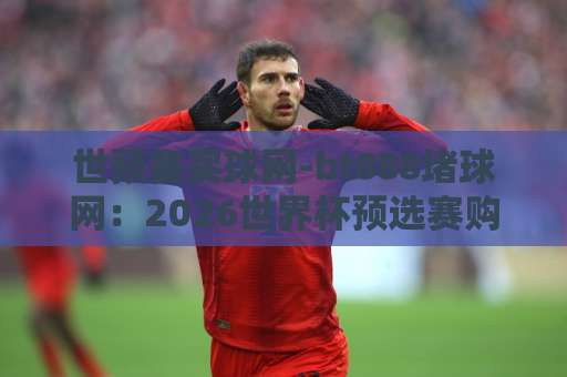 世预赛买球网-bt888堵球网:2026世界杯预选赛购彩指南【合规平台】避开这些坑 世预赛买球网-bt888堵球网:2026世界杯预选赛购彩指南【合规平台】避开这些坑
