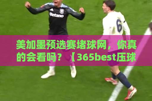 美加墨预选赛堵球网,你真的会看吗?【365best压球站】助你稳操胜券 美加墨预选赛堵球网,你真的会看吗?【365best压球站】助你稳操胜券
