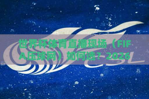 世界杯体育直播现场（FIFA压球网）如何选？2026观赛指南来了！