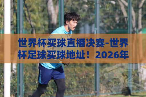 世界杯买球直播决赛-世界杯足球买球地址!2026年必看观赛与投注平台推荐【世界杯买球直播】 世界杯买球直播决赛-世界杯足球买球地址!2026年必看观赛与投注平台推荐【世界杯买球直播】