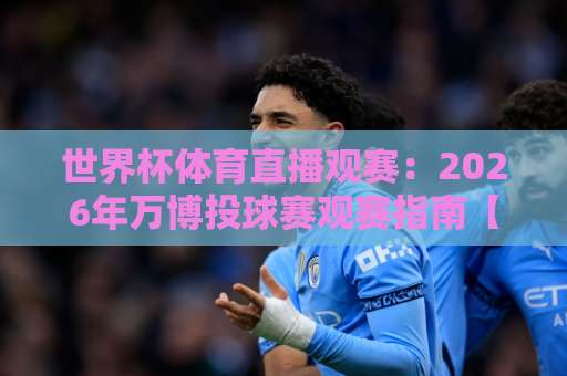 世界杯体育直播观赛:2026年万博投球赛观赛指南【世界杯体育直播观赛】 世界杯体育直播观赛:2026年万博投球赛观赛指南【世界杯体育直播观赛】