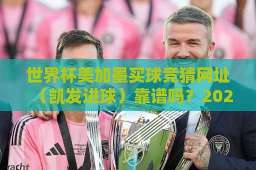 世界杯美加墨买球竞猜网址(凯发进球)靠谱吗?2026球迷实测分享 世界杯美加墨买球竞猜网址(凯发进球)靠谱吗?2026球迷实测分享