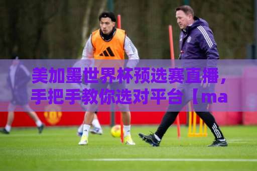 美加墨世界杯预选赛直播,手把手教你选对平台【manbetx体育堵球网】攻略 美加墨世界杯预选赛直播,手把手教你选对平台【manbetx体育堵球网】攻略