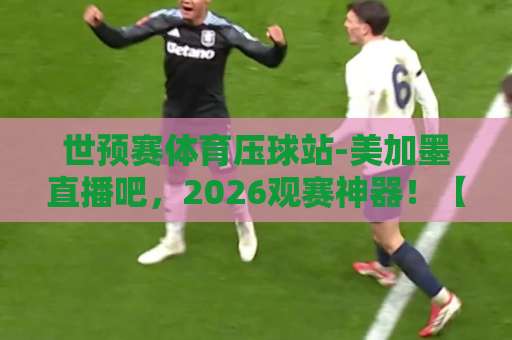 世预赛体育压球站-美加墨直播吧，2026观赛神器！【世预赛体育压球站】