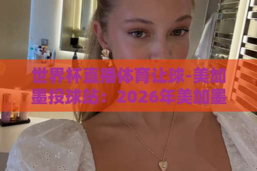 世界杯直播体育让球-美加墨投球站:2026年美加墨世界杯观赛与让球玩法全攻略【世界杯直播体育让球】 世界杯直播体育让球-美加墨投球站:2026年美加墨世界杯观赛与让球玩法全攻略【世界杯直播体育让球】