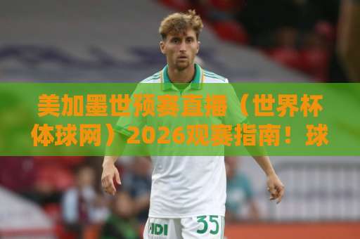 美加墨世预赛直播（世界杯体球网）2026观赛指南！球迷必看