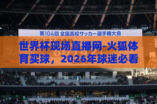 世界杯现场直播网-火狐体育买球，2026年球迷必看！【火狐体育】观赛与购彩全解析