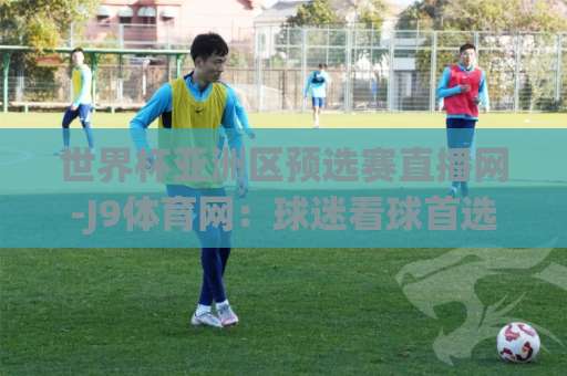 世界杯亚洲区预选赛直播网-J9体育网:球迷看球首选平台【2026世预赛】 世界杯亚洲区预选赛直播网-J9体育网:球迷看球首选平台【2026世预赛】