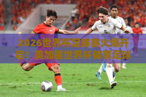 2026世界杯足球赛火爆开启！美加墨世界杯体育足球压球站权威预测，英超买球站实时数据，尽在掌控！
