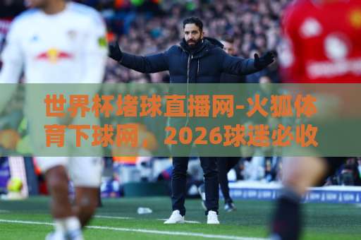 世界杯堵球直播网-火狐体育下球网,2026球迷必收的观赛神器! 世界杯堵球直播网-火狐体育下球网,2026球迷必收的观赛神器!