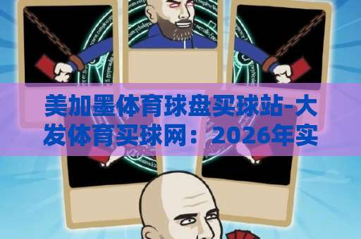 美加墨体育球盘买球站-大发体育买球网:2026年实战测评,这些细节你未必知道【美加墨体育球盘】新手必看 美加墨体育球盘买球站-大发体育买球网:2026年实战测评,这些细节你未必知道【美加墨体育球盘】新手必看