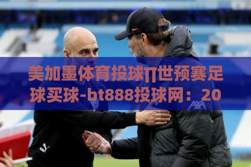 美加墨体育投球∏世预赛足球买球-bt888投球网:2026世界杯预选赛投注实战指南 美加墨体育投球∏世预赛足球买球-bt888投球网:2026世界杯预选赛投注实战指南