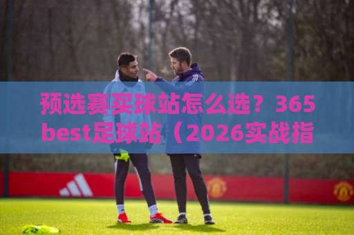 预选赛买球站怎么选？365best足球站（2026实战指南），避开这些坑！
