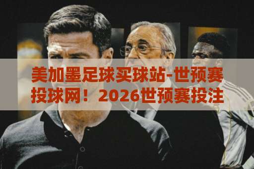 美加墨足球买球站-世预赛投球网!2026世预赛投注攻略【美加墨足球买球站】深度解析 美加墨足球买球站-世预赛投球网!2026世预赛投注攻略【美加墨足球买球站】深度解析